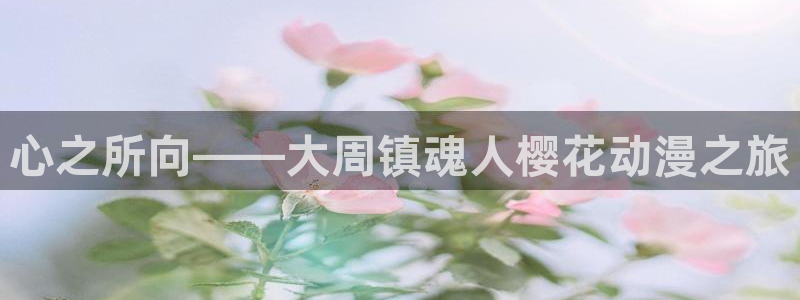 omofun老版本下载：心之所向——大周镇魂人樱花动漫之旅