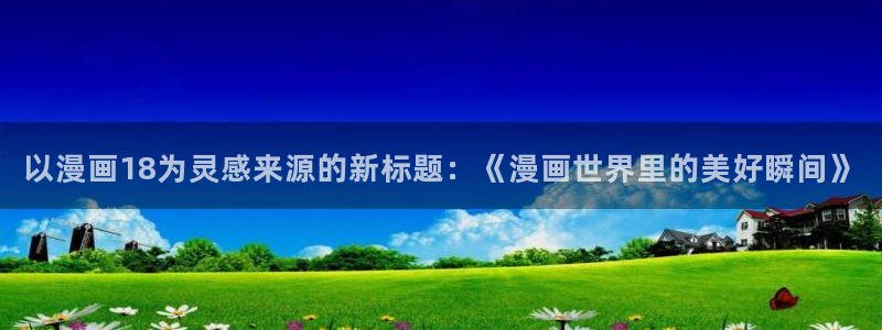漫画之家免费下载：以漫画18为灵感来源的新标题：《漫画世界里的美好瞬间》