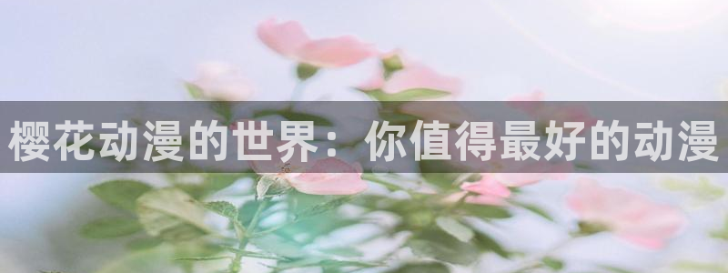 omofun动漫网站入口：樱花动漫的世界：你值得最好的动漫