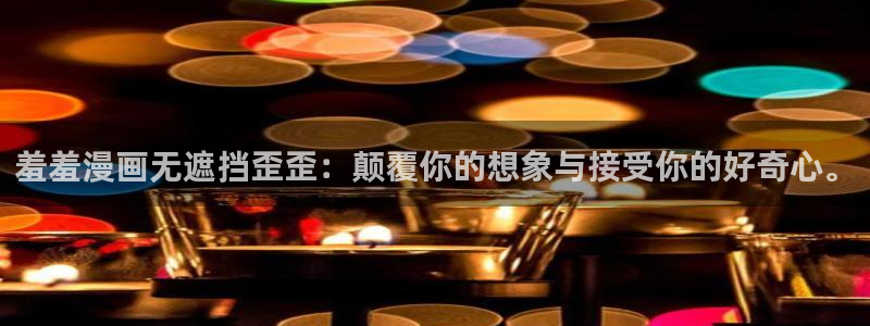 o站漫画之家：羞羞漫画无遮挡歪歪：颠覆你的想象与接受你的好奇心。