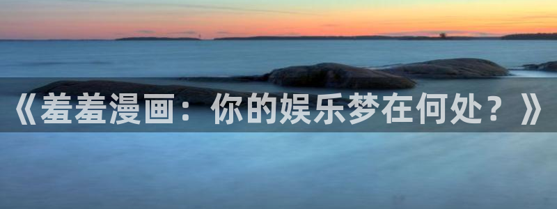 omofun动漫在哪下载：《羞羞漫画：你的娱乐梦在何处？》
