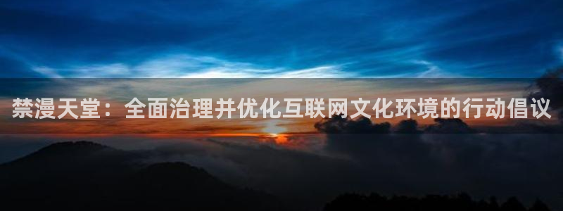 漫画之家最新版下载：禁漫天堂：全面治理并优化互联网文化环境的行动倡议
