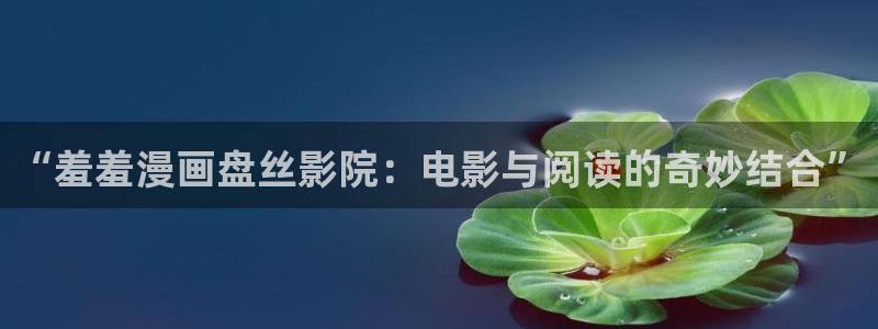 omofun纯净版：“羞羞漫画盘丝影院：电影与阅读的奇妙结合”
