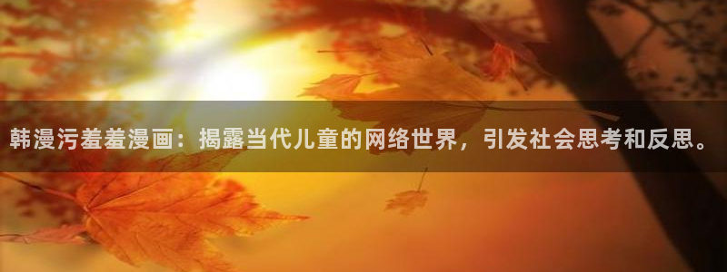 omofun更新：韩漫污羞羞漫画：揭露当代儿童的网络世界，引发社会思考和反思。