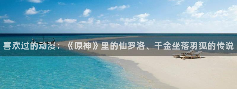 omofun怎么下：喜欢过的动漫：《原神》里的仙罗洛、千金坐落羽狐的传说