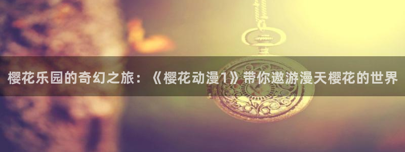 下载omofun动漫：樱花乐园的奇幻之旅：《樱花动漫1》带你遨游漫天樱花的世界